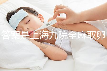 答案是上海九院全麻取卵的費用附2024詳細(xì)流程