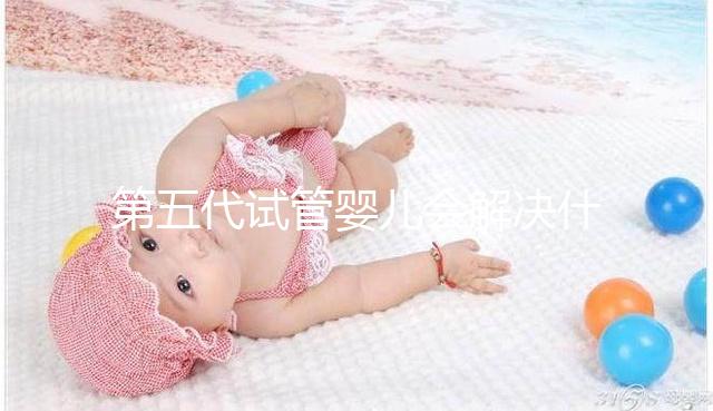 第五代試管嬰兒會解決什么問題?你能選擇男女60s來解釋嗎?