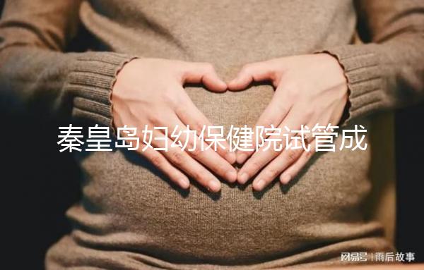 秦皇島婦幼保健院試管成功率參考，醫生技術好費用自然少