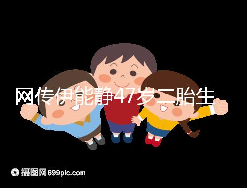 網(wǎng)傳伊能靜47歲二胎生小米粒是試管?微博曬圖光速打臉