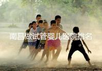 南昌做試管嬰兒醫院排名，這幾家醫院試管成功率都不錯！