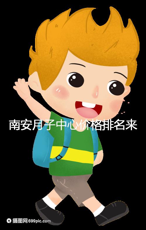 南安月子中心價(jià)格排名來(lái)了,2024想節(jié)省開銷就去這三家