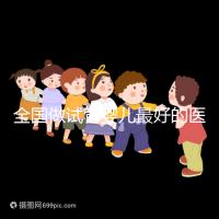 全國做試管嬰兒最好的醫(yī)院(全國做試管嬰兒最好的醫(yī)院排名)