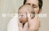 做個試管嬰兒要多少錢啊(做個試管嬰兒要多少錢啊費用)