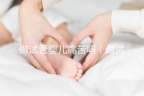 做試管嬰兒痛苦嗎(做試管嬰兒女性會(huì)很疼嗎)