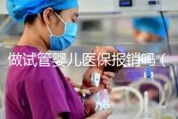 做試管嬰兒醫保報銷嗎(河南做試管嬰兒醫保報銷嗎)