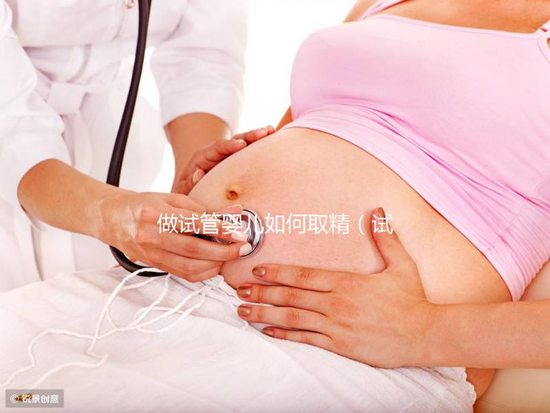 做試管嬰兒如何取精(試管取精怎么取)