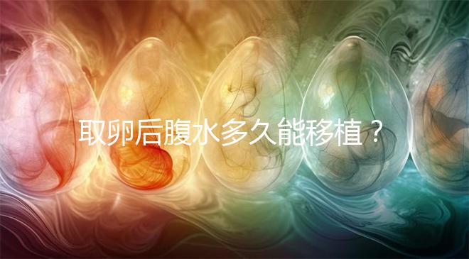 取卵后腹水多久能移植?聽(tīng)聽(tīng)做過(guò)試管嬰兒的姐妹怎么說(shuō)