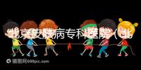 北京皮膚病專科醫院(北京皮膚科最厲害的醫院)