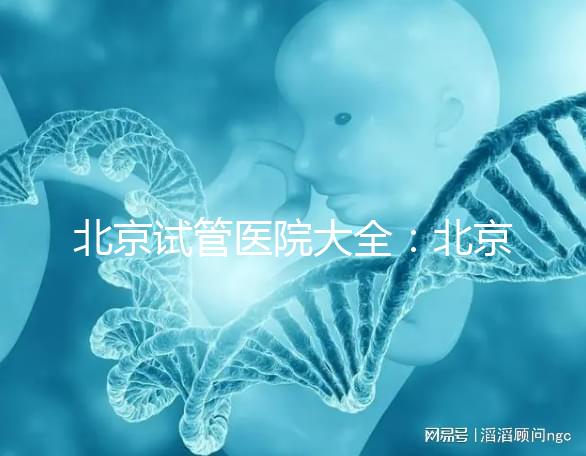 北京試管醫院大全：北京做三代試管比較好的醫院有哪些？名單附上