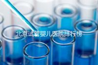 北京試管嬰兒醫院排行榜(北京試管成功率最高的醫院)