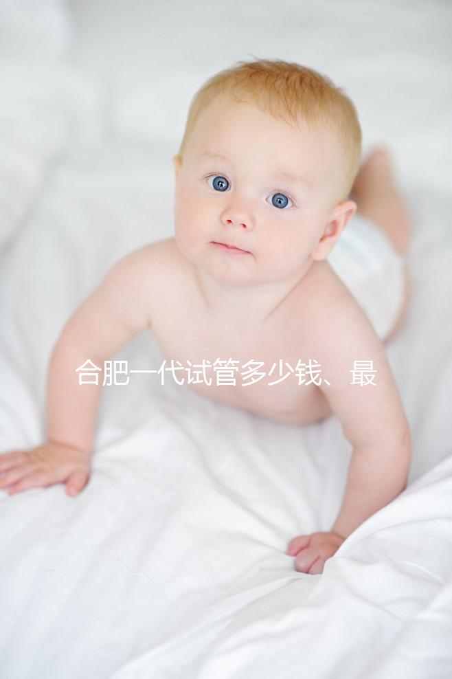 合肥一代試管多少錢、最好醫院詳述,婦幼做完只需...