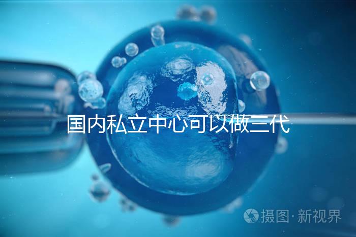 國內(nèi)私立中心可以做三代試管嗎?