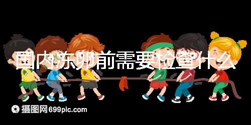 國內凍卵前需要檢查什么早知道！這些注意事項也不容忽視