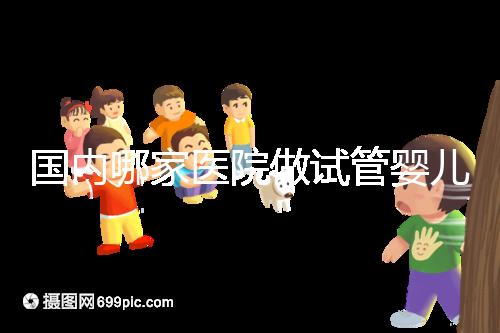 國內哪家醫院做試管嬰兒成功率比較高？附成功率排名前三的醫院簡介!