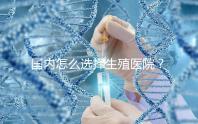 國內(nèi)怎么選擇生殖醫(yī)院?附國內(nèi)top10生殖中心醫(yī)院簡介