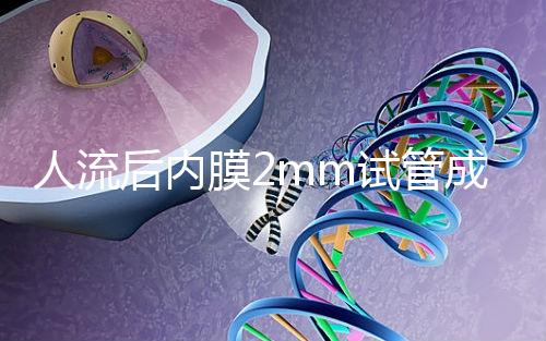 人流后內(nèi)膜2mm試管成功率揭秘，移植費用貴有原因