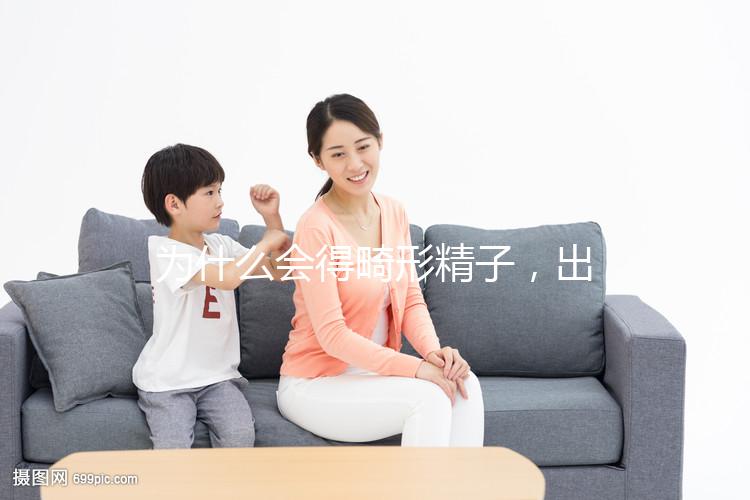 為什么會(huì)得畸形精子，出現(xiàn)這兩大癥狀你就得注意了