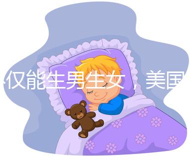 不僅能生男生女,美國(guó)第三代試管嬰兒技術(shù)還有這些優(yōu)勢(shì)