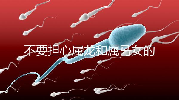 不要擔心屬龍和屬馬女的婚姻是否不匹配你知道自己是否犯了沖突嗎？