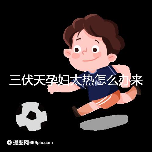 三伏天孕婦太熱怎么辦來瞧，適當吹空調(diào)不失為一種好方法