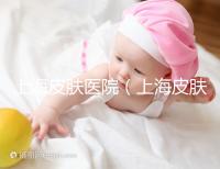 上海皮膚醫院(上海皮膚專科醫院排名前十)