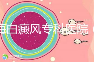 上海白癜風(fēng)專科醫(yī)院(上海白癜風(fēng)專科醫(yī)院有哪些)