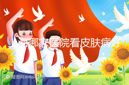 上海哪家醫(yī)院看皮膚病好(上海哪家醫(yī)院看皮膚病好一點)