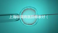上海銀屑病醫院哪家好(上海銀屑病醫院Top排名表)