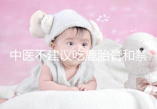 中醫(yī)不建議吃鹿胎膏和禁忌人群有關,哪些人不適合要弄清