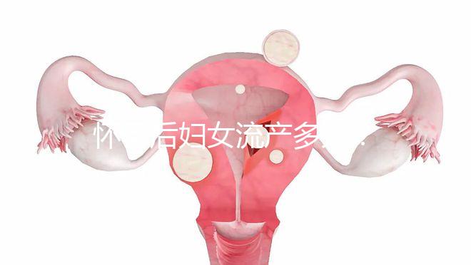 懷孕后婦女流產多久?