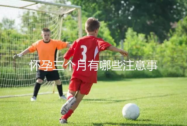 懷孕三個月有哪些注意事項？