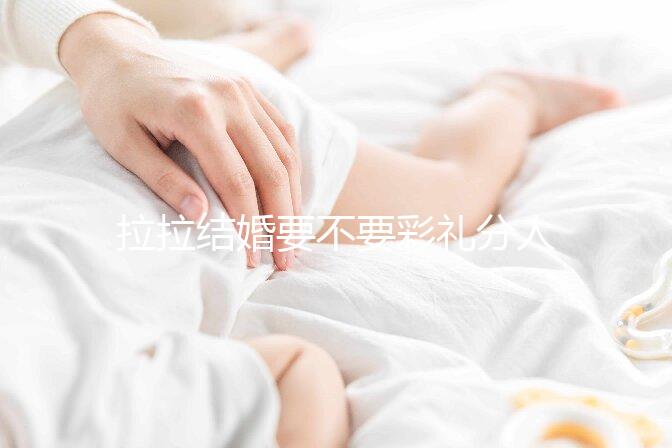 拉拉結(jié)婚要不要彩禮分人，2024年多少錢合適還要看心意