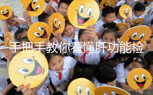 手把手教你看懂肝功能檢查報告單，識別各項指標范圍是關鍵