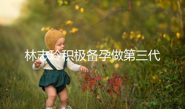 林志玲積極備孕做第三代試管嬰兒生龍鳳胎 明年有望當(dāng)媽