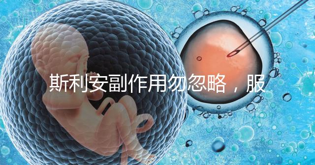 斯利安副作用勿忽略，服用前5大注意事項了解下