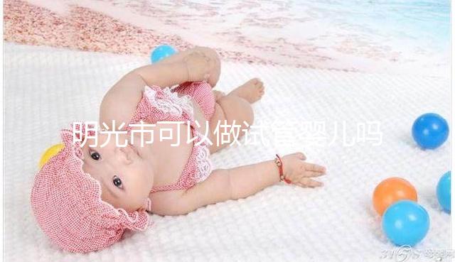 明光市可以做試管嬰兒嗎?別聽“試管包成功”的假話