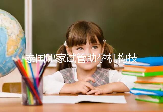 泰國哪家試管助孕機構技術強？多維分析可以幫助你安心選擇