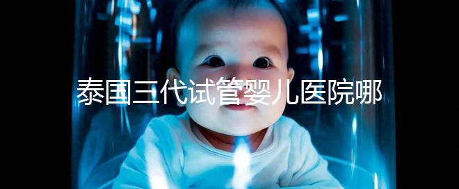 泰國三代試管嬰兒醫院哪家好一點?排名前十榜單參考!