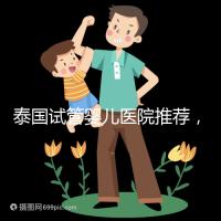 泰國試管嬰兒醫(yī)院推薦,附各醫(yī)院試管費(fèi)用介紹