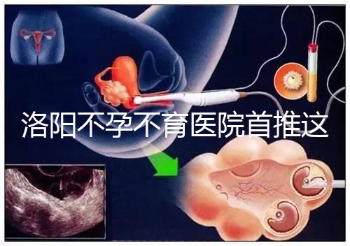 洛陽不孕不育醫院首推這家，醫療服務好口碑有保障