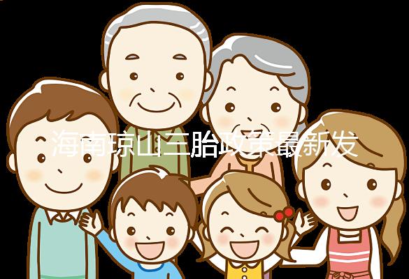 海南瓊山三胎政策最新發(fā)布2024，符合條件都可領(lǐng)補貼