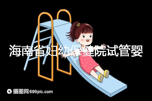 海南省婦幼保健院試管嬰兒成功率參考，醫(yī)生選好一次就成