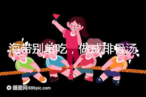 海帶別單吃,做成排骨湯孕婦食用補碘效果更佳