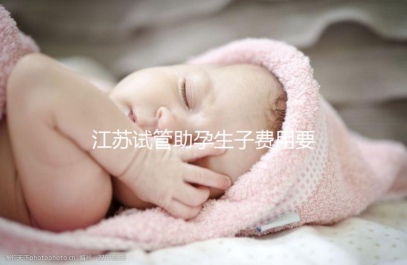 江蘇試管助孕生子費(fèi)用要多少？附醫(yī)院成功率費(fèi)用參考
