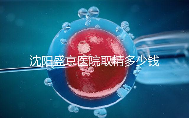 沈陽盛京醫院取精多少錢速覽，是否手動取精及流程全囊括