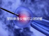 深圳單身女性可以做試管嬰兒嗎？大約多少錢？