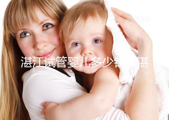 湛江試管嬰兒多少錢（湛江試管嬰兒多少錢一次？）