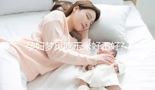 孕婦夢見吃玉米好不好?盤點(diǎn)夢見吃玉米的5種情形