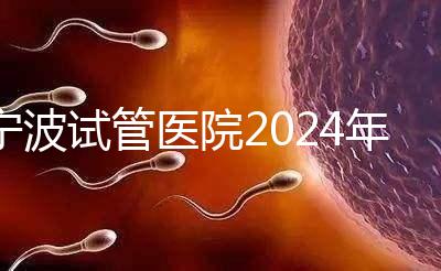 寧波試管醫(yī)院2024年成功率排名第一,解放軍906醫(yī)院名列前茅